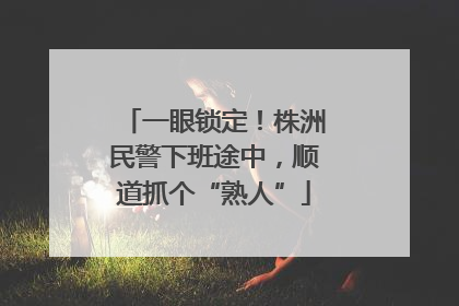 一眼锁定！株洲民警下班途中，顺道抓个“熟人”