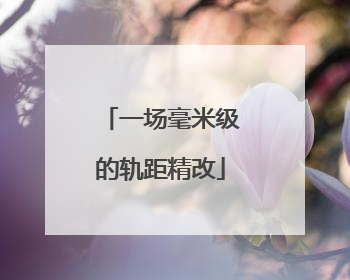 一场毫米级的轨距精改
