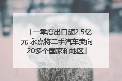 一季度出口额2.5亿元 永嘉将二手汽车卖向20多个国家和地区