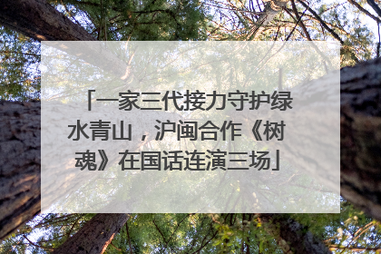 一家三代接力守护绿水青山，沪闽合作《树魂》在国话连演三场