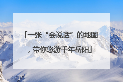 一张“会说话”的地图，带你悠游千年岳阳