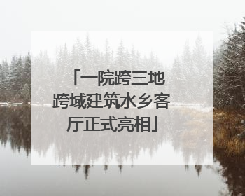一院跨三地 跨域建筑水乡客厅正式亮相