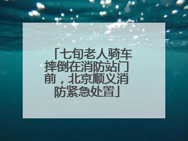 七旬老人骑车摔倒在消防站门前，北京顺义消防紧急处置