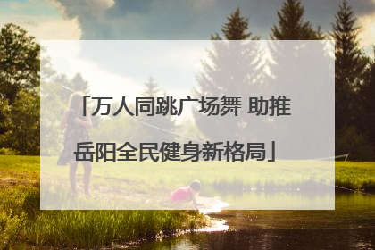 万人同跳广场舞 助推岳阳全民健身新格局