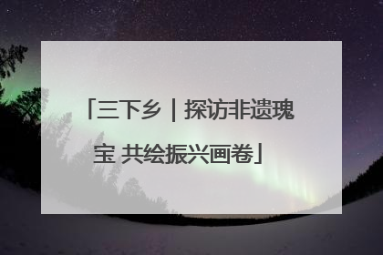 三下乡｜探访非遗瑰宝 共绘振兴画卷