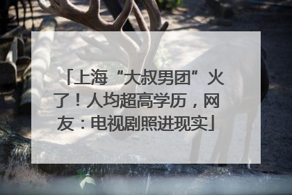上海“大叔男团”火了！人均超高学历，网友：电视剧照进现实
