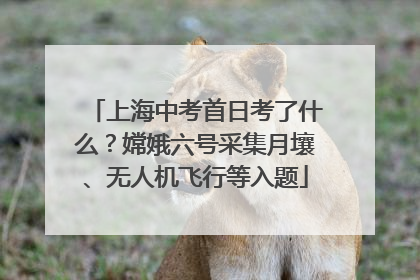 上海中考首日考了什么？嫦娥六号采集月壤、无人机飞行等入题