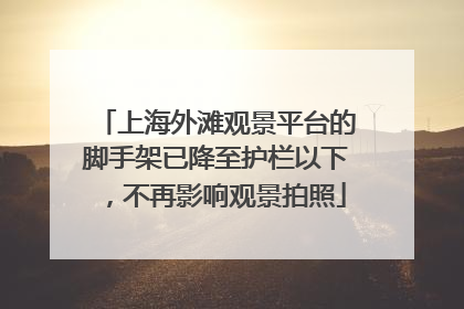 上海外滩观景平台的脚手架已降至护栏以下，不再影响观景拍照