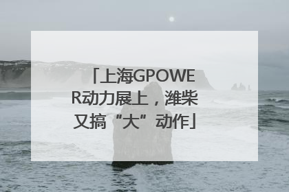 上海GPOWER动力展上，潍柴又搞“大”动作