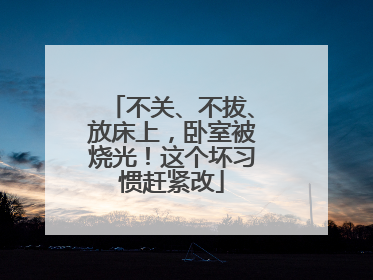 不关、不拔、放床上，卧室被烧光！这个坏习惯赶紧改