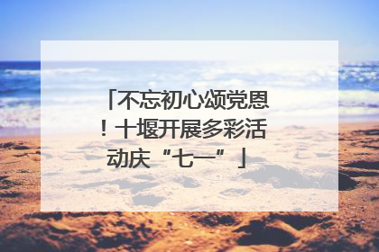 不忘初心颂党恩！十堰开展多彩活动庆“七一”