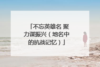不忘英雄名 聚力谋振兴（地名中的抗战记忆）