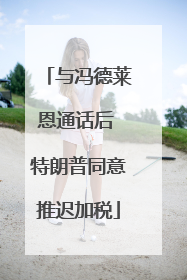 与冯德莱恩通话后 特朗普同意推迟加税
