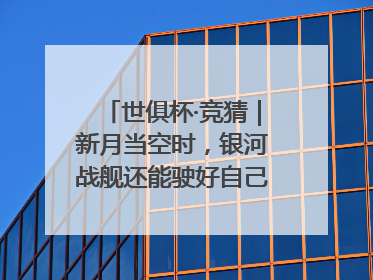 世俱杯·竞猜｜新月当空时，银河战舰还能驶好自己的航线吗？