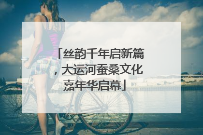丝韵千年启新篇，大运河蚕桑文化嘉年华启幕