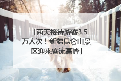 两天接待游客3.5万人次！新疆昆仑山景区迎来客流高峰