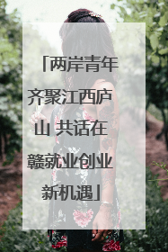 两岸青年齐聚江西庐山 共话在赣就业创业新机遇