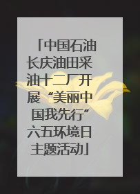 中国石油长庆油田采油十二厂开展“美丽中国我先行”六五环境日主题活动