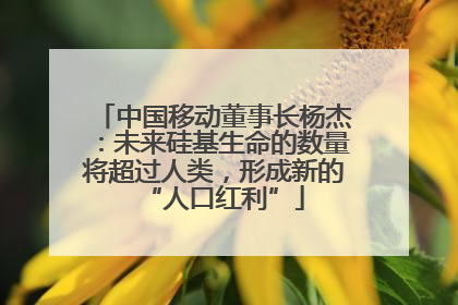中国移动董事长杨杰：未来硅基生命的数量将超过人类，形成新的“人口红利”