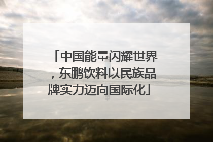 中国能量闪耀世界，东鹏饮料以民族品牌实力迈向国际化
