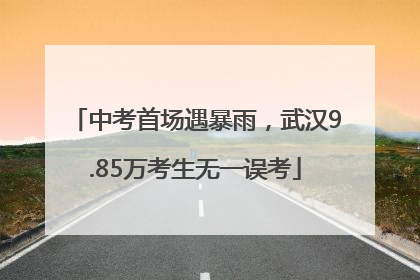 中考首场遇暴雨，武汉9.85万考生无一误考