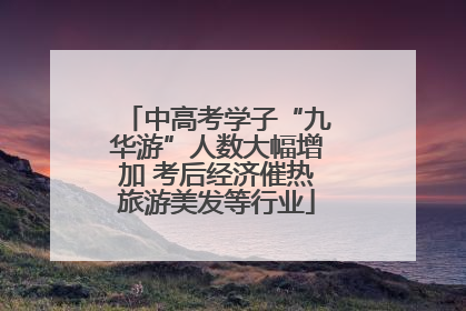 中高考学子“九华游”人数大幅增加 考后经济催热旅游美发等行业