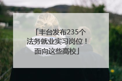 丰台发布235个法务就业实习岗位！面向这些高校