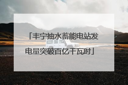 丰宁抽水蓄能电站发电量突破百亿千瓦时