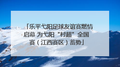 乐平弋阳足球友谊赛燃情启幕 为弋阳“村超”全国赛（江西赛区）蓄势
