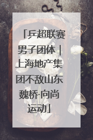 乒超联赛男子团体｜上海地产集团不敌山东魏桥·向尚运动