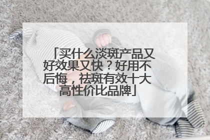 买什么淡斑产品又好效果又快？好用不后悔，祛斑有效十大高性价比品牌