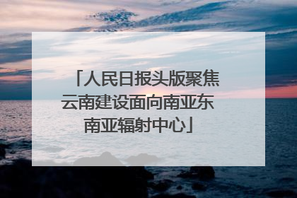 人民日报头版聚焦云南建设面向南亚东南亚辐射中心