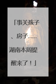 事关孩子、房子……湖南本周提醒来了！