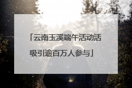 云南玉溪端午活动活吸引逾百万人参与