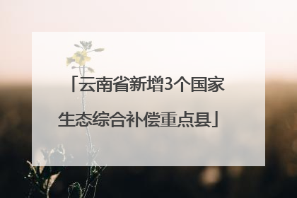云南省新增3个国家生态综合补偿重点县