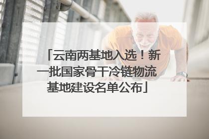 云南两基地入选！新一批国家骨干冷链物流基地建设名单公布