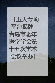 五大专项平台揭牌 青岛市老年医学学会第十五次学术会议举办