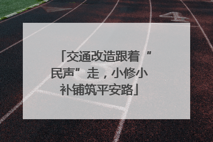 交通改造跟着“民声”走，小修小补铺筑平安路