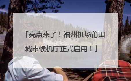 亮点来了！福州机场莆田城市候机厅正式启用！