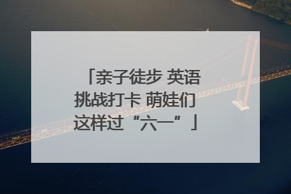 亲子徒步 英语挑战打卡 萌娃们这样过“六一”