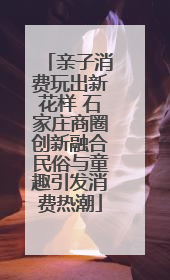 亲子消费玩出新花样 石家庄商圈创新融合民俗与童趣引发消费热潮