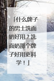 什么牌子的男士洗面奶好用？洗面奶那个牌子好用更科学！