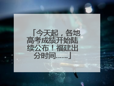 今天起，各地高考成绩开始陆续公布！福建出分时间……