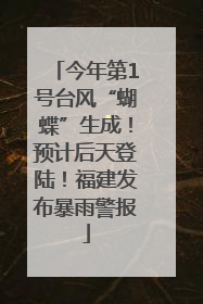 今年第1号台风“蝴蝶”生成！预计后天登陆！福建发布暴雨警报