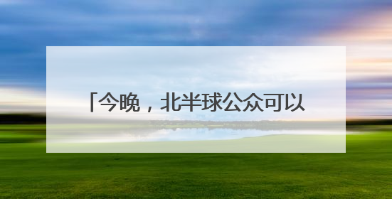 今晚，北半球公众可以看到“草莓满月”！