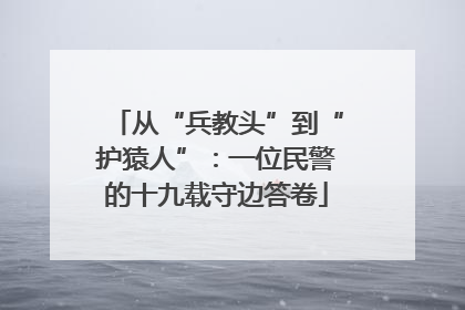 从“兵教头”到“护猿人”：一位民警的十九载守边答卷