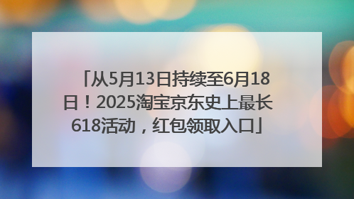 从5月13日持续至6月18日！2025淘宝京东史上最长618活动，红包领取入口