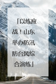 以练应战！山东举办防汛防台风综合演练