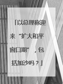 以总理称迎来“扩大和平窗口期”，包括加沙吗？