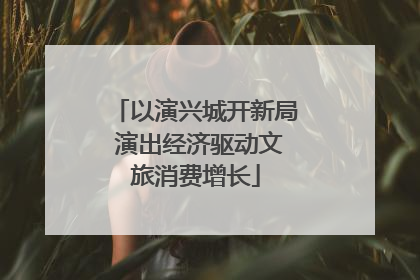 以演兴城开新局 演出经济驱动文旅消费增长